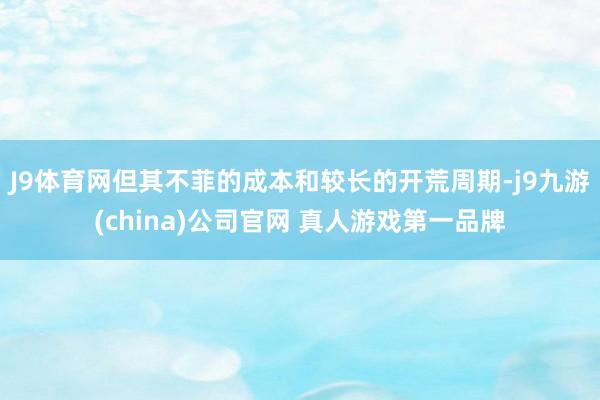 J9体育网但其不菲的成本和较长的开荒周期-j9九游(china)公司官网 真人游戏第一品牌
