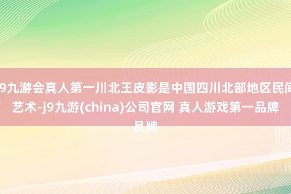 J9九游会真人第一川北王皮影是中国四川北部地区民间艺术-j9九游(china)公司官网 真人游戏第一品牌