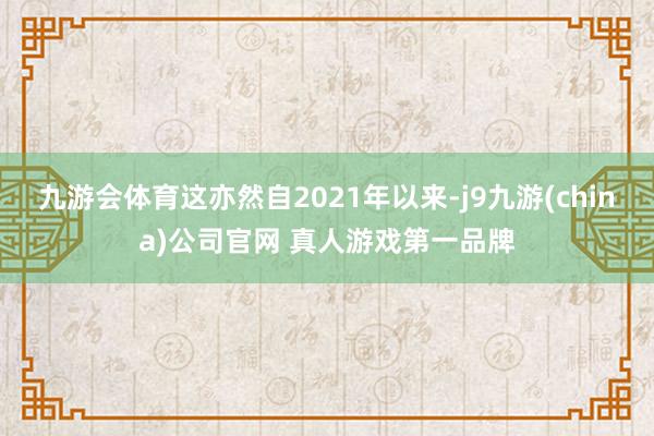 九游会体育这亦然自2021年以来-j9九游(china)公司官网 真人游戏第一品牌