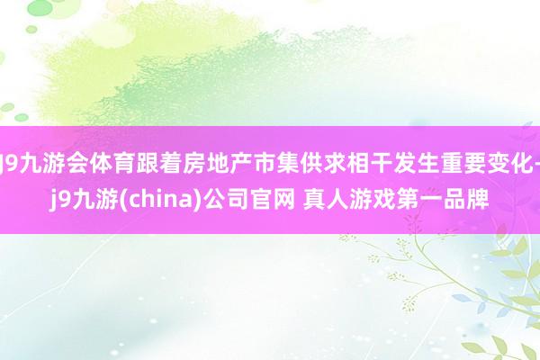 J9九游会体育跟着房地产市集供求相干发生重要变化-j9九游(china)公司官网 真人游戏第一品牌