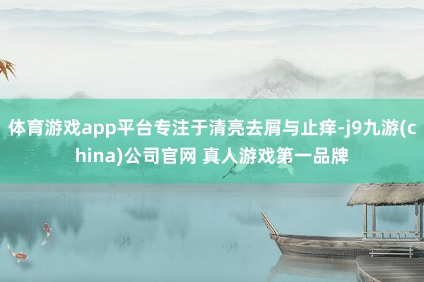 体育游戏app平台专注于清亮去屑与止痒-j9九游(china)公司官网 真人游戏第一品牌