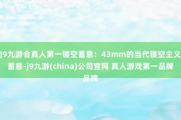 J9九游会真人第一镂空蓄意：43mm的当代镂空主义蓄意-j9九游(china)公司官网 真人游戏第一品牌