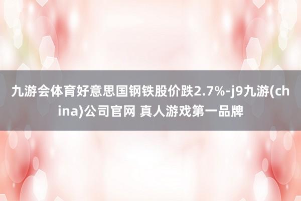 九游会体育好意思国钢铁股价跌2.7%-j9九游(china)公司官网 真人游戏第一品牌