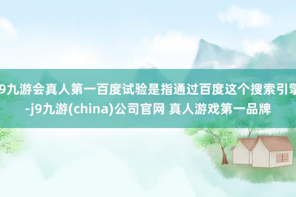 J9九游会真人第一百度试验是指通过百度这个搜索引擎-j9九游(china)公司官网 真人游戏第一品牌