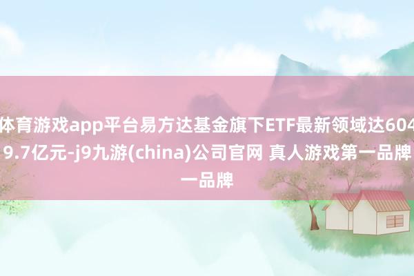 体育游戏app平台易方达基金旗下ETF最新领域达6049.7亿元-j9九游(china)公司官网 真人游戏第一品牌