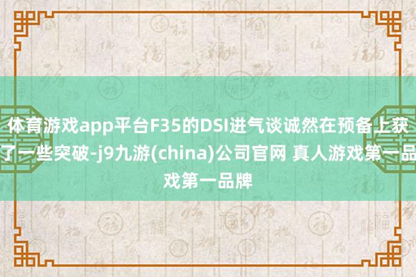 体育游戏app平台F35的DSI进气谈诚然在预备上获得了一些突破-j9九游(china)公司官网 真人游戏第一品牌