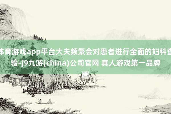 体育游戏app平台大夫频繁会对患者进行全面的妇科查验-j9九游(china)公司官网 真人游戏第一品牌