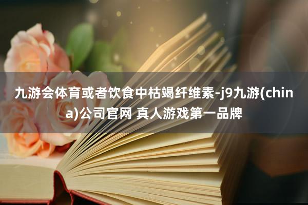 九游会体育或者饮食中枯竭纤维素-j9九游(china)公司官网 真人游戏第一品牌