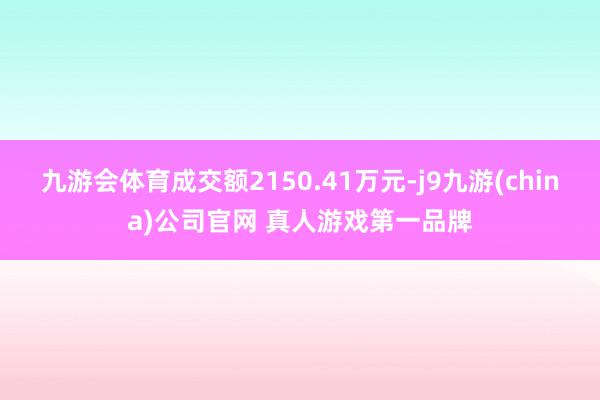 九游会体育成交额2150.41万元-j9九游(china)公司官网 真人游戏第一品牌