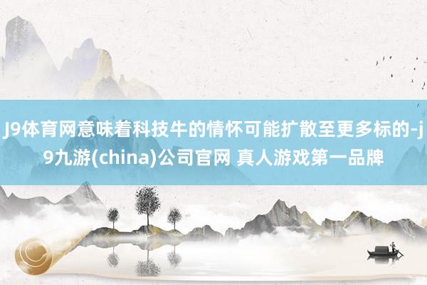 J9体育网意味着科技牛的情怀可能扩散至更多标的-j9九游(china)公司官网 真人游戏第一品牌