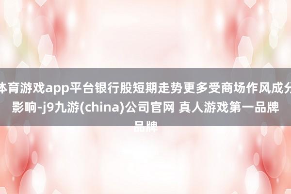 体育游戏app平台银行股短期走势更多受商场作风成分影响-j9九游(china)公司官网 真人游戏第一品牌
