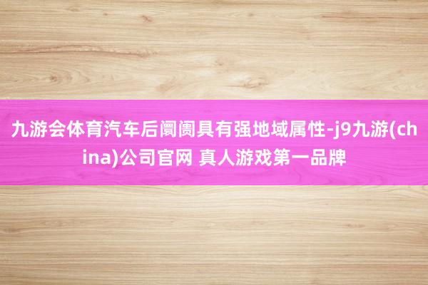 九游会体育汽车后阛阓具有强地域属性-j9九游(china)公司官网 真人游戏第一品牌