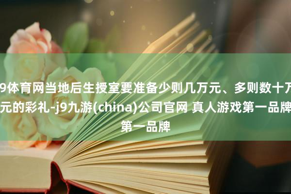 J9体育网当地后生授室要准备少则几万元、多则数十万元的彩礼-j9九游(china)公司官网 真人游戏第一品牌
