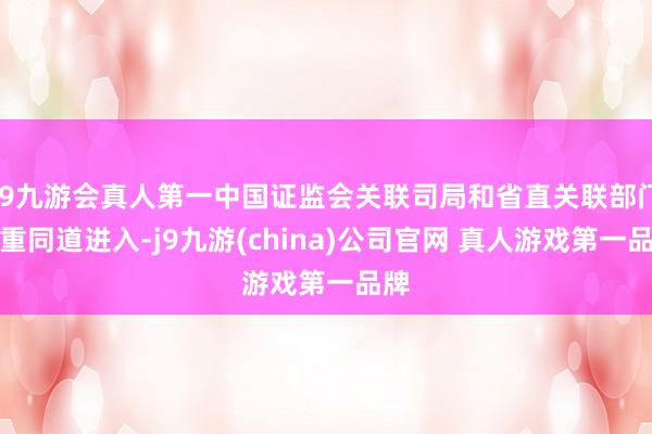 J9九游会真人第一中国证监会关联司局和省直关联部门庄重同道进入-j9九游(china)公司官网 真人游戏第一品牌
