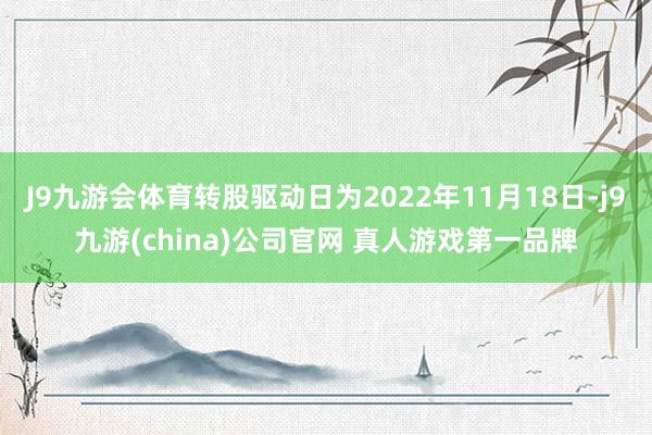 J9九游会体育转股驱动日为2022年11月18日-j9九游(china)公司官网 真人游戏第一品牌