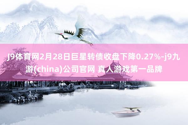 J9体育网2月28日巨星转债收盘下降0.27%-j9九游(china)公司官网 真人游戏第一品牌