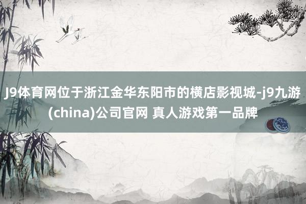 J9体育网位于浙江金华东阳市的横店影视城-j9九游(china)公司官网 真人游戏第一品牌