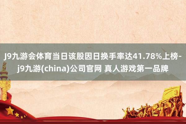 J9九游会体育当日该股因日换手率达41.78%上榜-j9九游(china)公司官网 真人游戏第一品牌