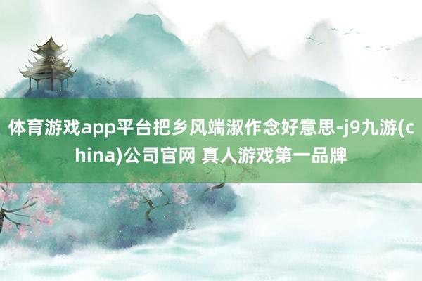 体育游戏app平台把乡风端淑作念好意思-j9九游(china)公司官网 真人游戏第一品牌