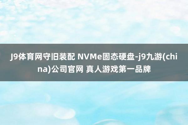 J9体育网守旧装配 NVMe固态硬盘-j9九游(china)公司官网 真人游戏第一品牌
