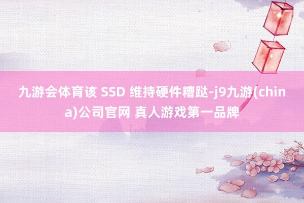 九游会体育该 SSD 维持硬件糟跶-j9九游(china)公司官网 真人游戏第一品牌