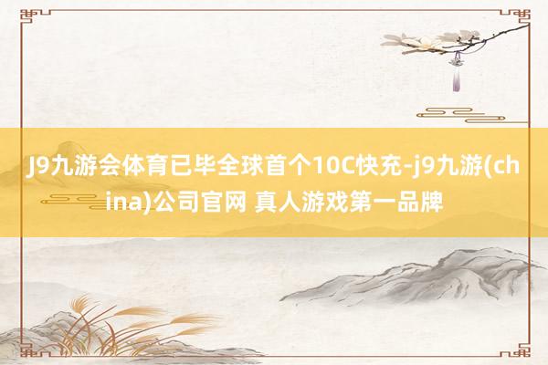 J9九游会体育已毕全球首个10C快充-j9九游(china)公司官网 真人游戏第一品牌
