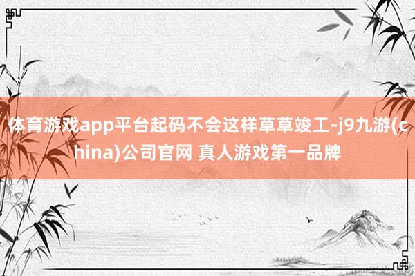 体育游戏app平台起码不会这样草草竣工-j9九游(china)公司官网 真人游戏第一品牌