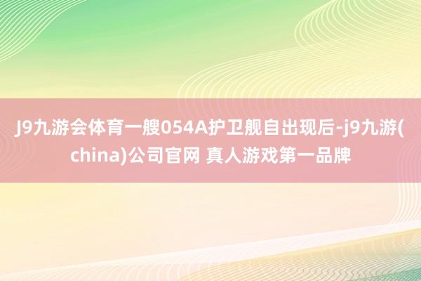 J9九游会体育一艘054A护卫舰自出现后-j9九游(china)公司官网 真人游戏第一品牌