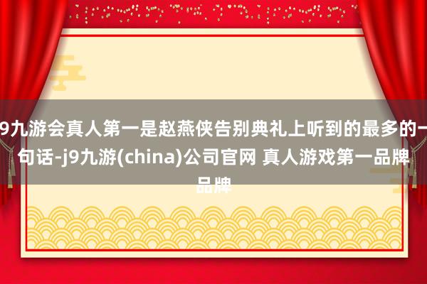 J9九游会真人第一是赵燕侠告别典礼上听到的最多的一句话-j9九游(china)公司官网 真人游戏第一品牌
