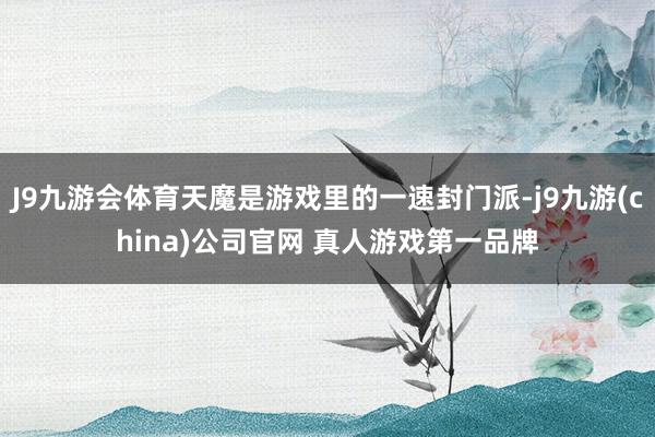 J9九游会体育天魔是游戏里的一速封门派-j9九游(china)公司官网 真人游戏第一品牌