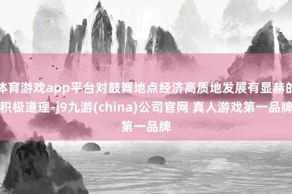 体育游戏app平台对鼓舞地点经济高质地发展有显赫的积极道理-j9九游(china)公司官网 真人游戏第一品牌