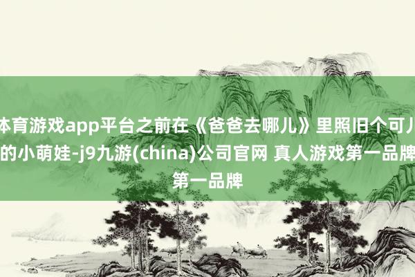 体育游戏app平台之前在《爸爸去哪儿》里照旧个可儿的小萌娃-j9九游(china)公司官网 真人游戏第一品牌