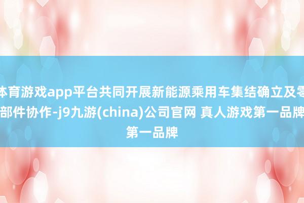 体育游戏app平台共同开展新能源乘用车集结确立及零部件协作-j9九游(china)公司官网 真人游戏第一品牌