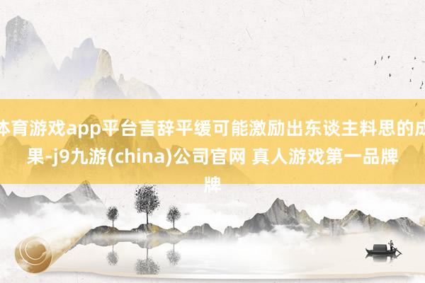 体育游戏app平台言辞平缓可能激励出东谈主料思的成果-j9九游(china)公司官网 真人游戏第一品牌