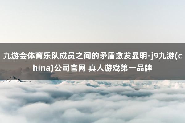 九游会体育乐队成员之间的矛盾愈发显明-j9九游(china)公司官网 真人游戏第一品牌