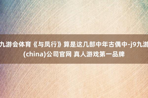 九游会体育《与凤行》算是这几部中年古偶中-j9九游(china)公司官网 真人游戏第一品牌