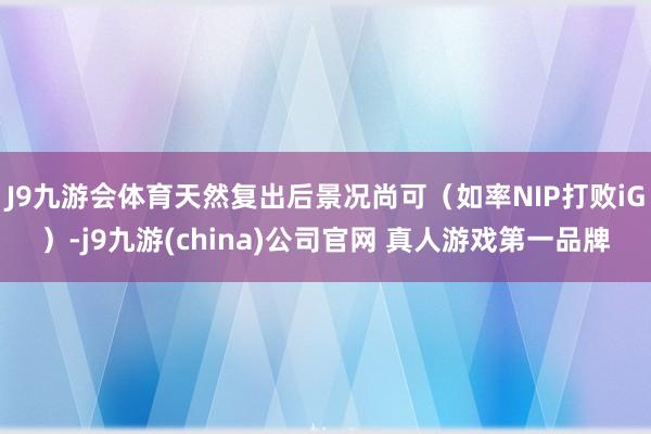 J9九游会体育天然复出后景况尚可（如率NIP打败iG）-j9九游(china)公司官网 真人游戏第一品牌