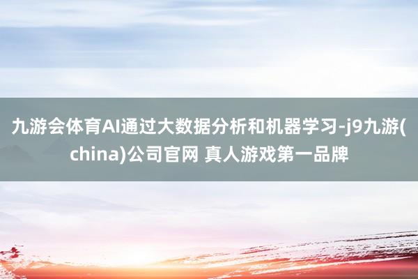 九游会体育AI通过大数据分析和机器学习-j9九游(china)公司官网 真人游戏第一品牌