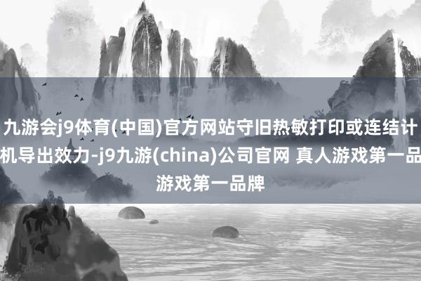 九游会j9体育(中国)官方网站守旧热敏打印或连结计较机导出效力-j9九游(china)公司官网 真人游戏第一品牌