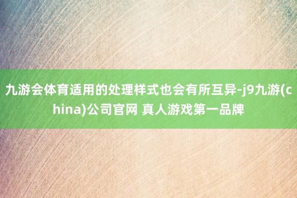 九游会体育适用的处理样式也会有所互异-j9九游(china)公司官网 真人游戏第一品牌