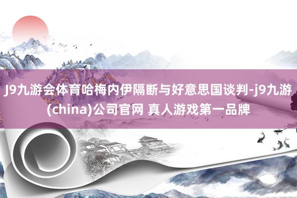 J9九游会体育哈梅内伊隔断与好意思国谈判-j9九游(china)公司官网 真人游戏第一品牌