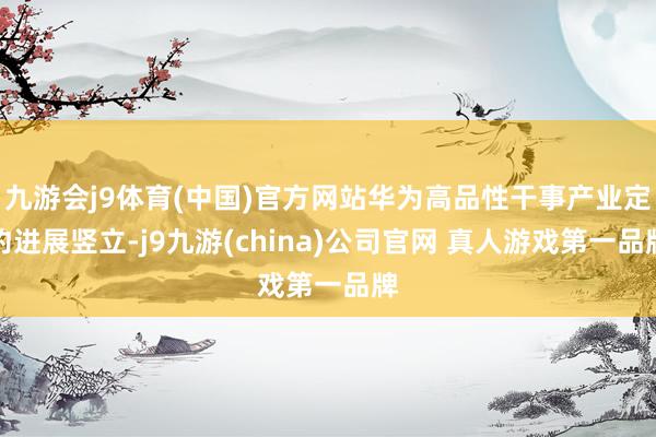 九游会j9体育(中国)官方网站华为高品性干事产业定约进展竖立-j9九游(china)公司官网 真人游戏第一品牌