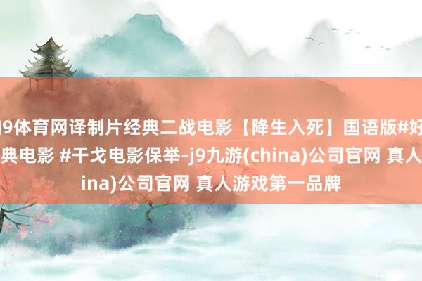 J9体育网译制片经典二战电影【降生入死】国语版#好意思国二战经典电影 #干戈电影保举-j9九游(china)公司官网 真人游戏第一品牌