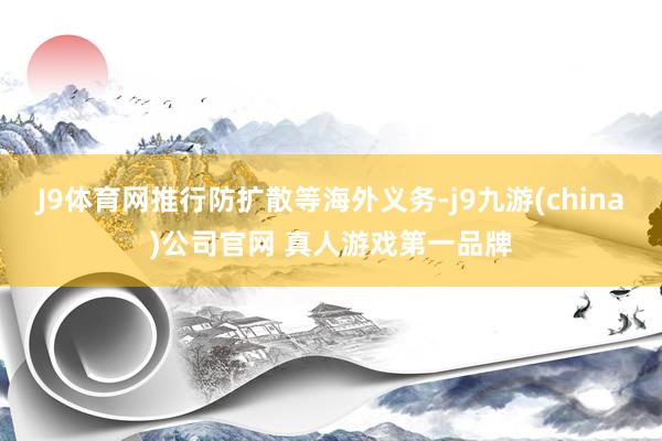 J9体育网推行防扩散等海外义务-j9九游(china)公司官网 真人游戏第一品牌