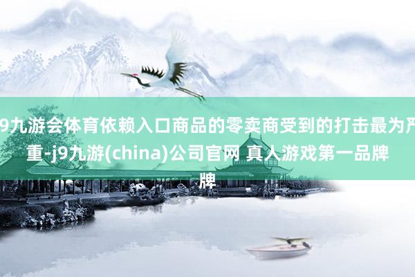 J9九游会体育依赖入口商品的零卖商受到的打击最为严重-j9九游(china)公司官网 真人游戏第一品牌