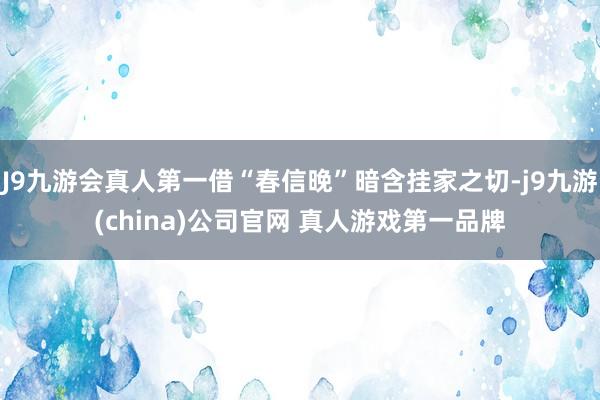 J9九游会真人第一借“春信晚”暗含挂家之切-j9九游(china)公司官网 真人游戏第一品牌