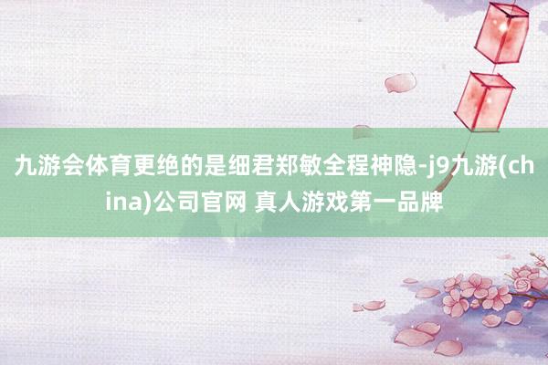 九游会体育更绝的是细君郑敏全程神隐-j9九游(china)公司官网 真人游戏第一品牌