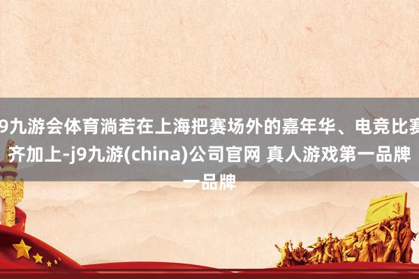 J9九游会体育淌若在上海把赛场外的嘉年华、电竞比赛齐加上-j9九游(china)公司官网 真人游戏第一品牌
