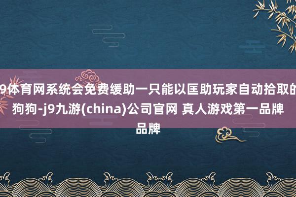 J9体育网系统会免费缓助一只能以匡助玩家自动拾取的狗狗-j9九游(china)公司官网 真人游戏第一品牌