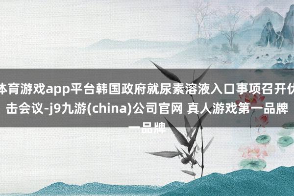 体育游戏app平台韩国政府就尿素溶液入口事项召开伏击会议-j9九游(china)公司官网 真人游戏第一品牌